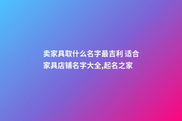 卖家具取什么名字最吉利 适合家具店铺名字大全,起名之家-第1张-店铺起名-玄机派